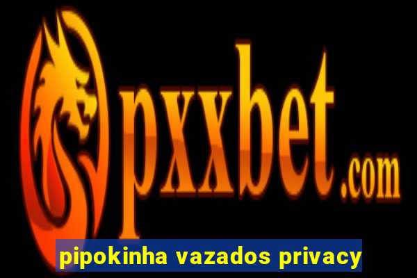 pipokinha vazados privacy